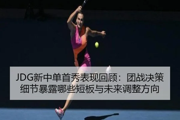 JDG新中单首秀表现回顾：团战决策细节暴露哪些短板与未来调整方向